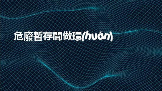 危廢暫存間做環(huán)評(píng)價(jià)格環(huán)境衛(wèi)士：如何處理危險(xiǎn)廢棄物的新技術(shù)？